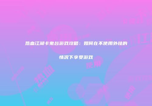热血江湖卡鬼台游戏攻略:如何在不使用外挂的情况下享受游戏
