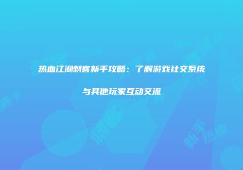 热血江湖刺客新手攻略：了解游戏社交系统与其他玩家互动交流