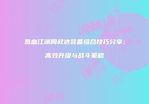 热血江湖周叔达装备组合技巧分享:高效升级与战斗策略