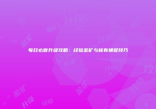每日必做升级攻略：经验金矿与稀有捕捉技巧
