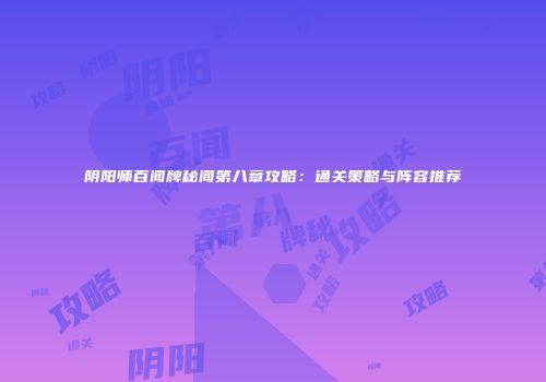 阴阳师百闻牌秘闻第八章攻略：通关策略与阵容推荐