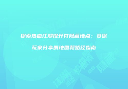 探索热血江湖提升符隐藏地点：资深玩家分享的地图和路径指南