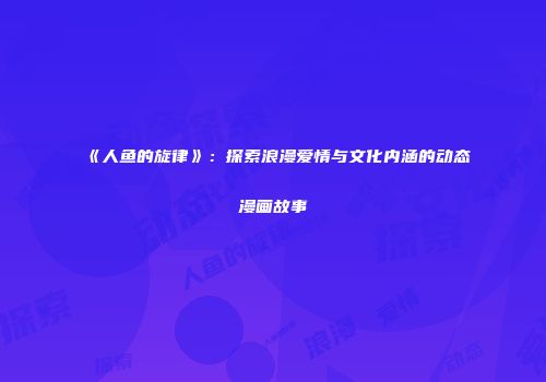 《人鱼的旋律》：探索浪漫爱情与文化内涵的动态漫画故事