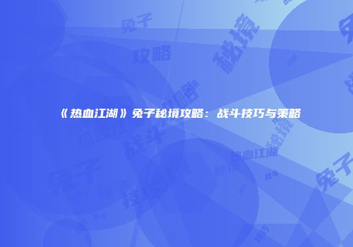 《热血江湖》兔子秘境攻略：战斗技巧与策略