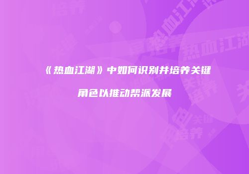 《热血江湖》中如何识别并培养关键角色以推动帮派发展