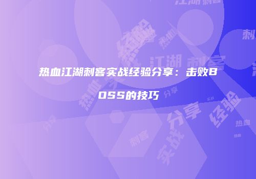 热血江湖刺客实战经验分享：击败BOSS的技巧