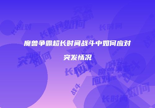 魔兽争霸超长时间战斗中如何应对突发情况