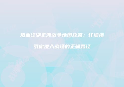 热血江湖正邪战争地图攻略：详细指引你进入战场的正确路径