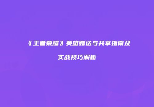 《王者荣耀》英雄赠送与共享指南及实战技巧解析