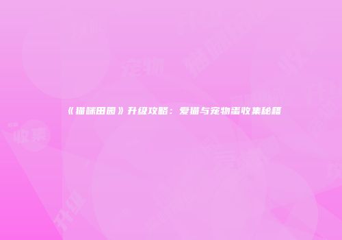 《猫咪田园》升级攻略：爱猫与宠物蛋收集秘籍