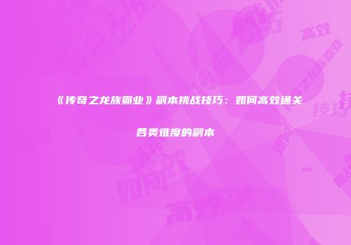 《传奇之龙族霸业》副本挑战技巧：如何高效通关各类难度的副本