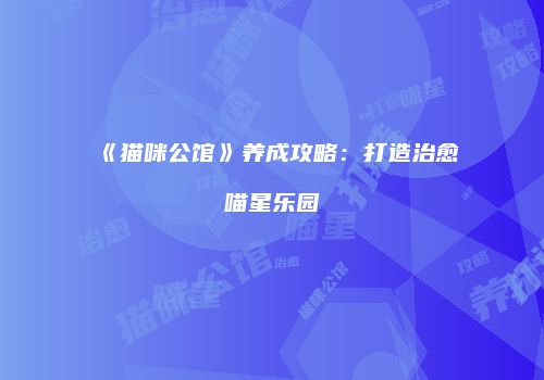 《猫咪公馆》养成攻略：打造治愈喵星乐园
