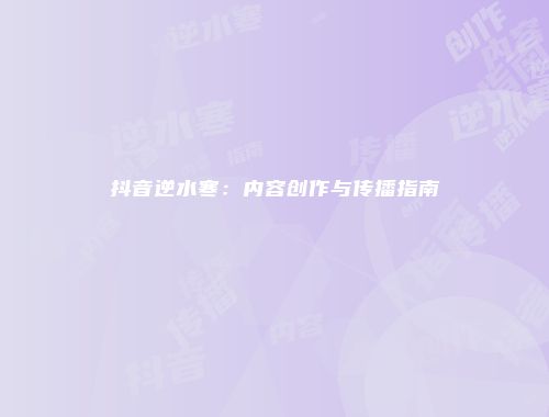 抖音逆水寒：内容创作与传播指南