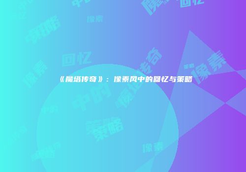 《魔塔传奇》：像素风中的回忆与策略
