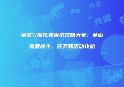 赛尔号魔化克雷尔攻略大全：全面覆盖战斗、任务和活动攻略