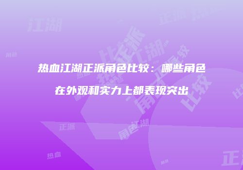 热血江湖正派角色比较：哪些角色在外观和实力上都表现突出