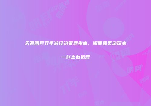 天涯明月刀手游经济管理指南：如何像页游玩家一样高效运营
