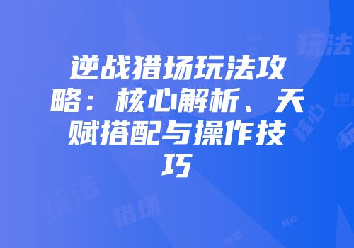 逆战猎场玩法攻略：核心解析、天赋搭配与操作技巧