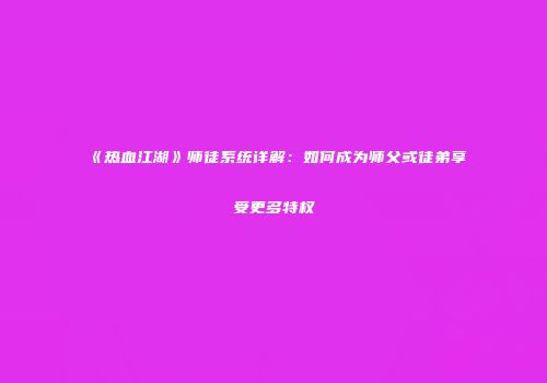 《热血江湖》师徒系统详解：如何成为师父或徒弟享受更多特权