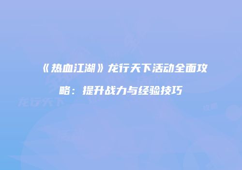 《热血江湖》龙行天下活动全面攻略：提升战力与经验技巧