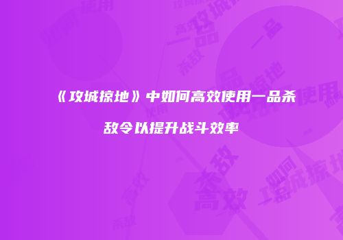 《攻城掠地》中如何高效使用一品杀敌令以提升战斗效率