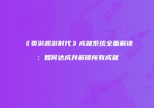 《页游趣游时代》成就系统全面解读：如何达成并解锁所有成就