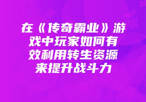 在《传奇霸业》游戏中玩家如何有效利用转生资源来提升战斗力