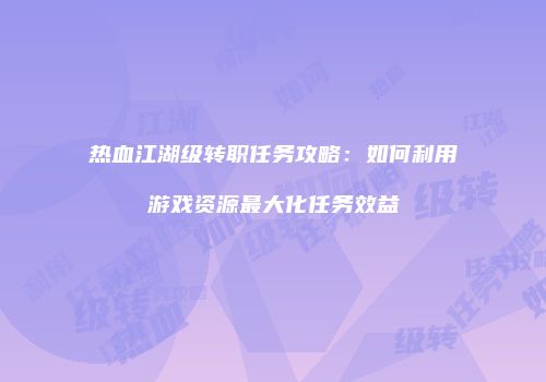 热血江湖级转职任务攻略：如何利用游戏资源最大化任务效益