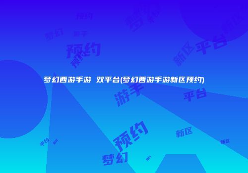 梦幻西游手游 双平台(梦幻西游手游新区预约)