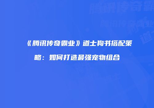 《腾讯传奇霸业》道士狗书搭配策略：如何打造最强宠物组合