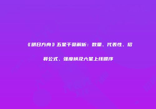 《明日方舟》五星干员解析：数量、代表性、招募公式、强度榜及六星上线顺序