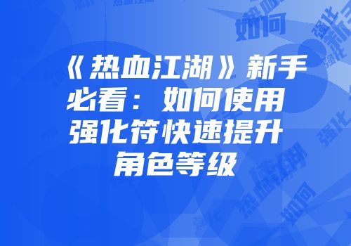 《热血江湖》新手必看：如何使用强化符快速提升角色等级