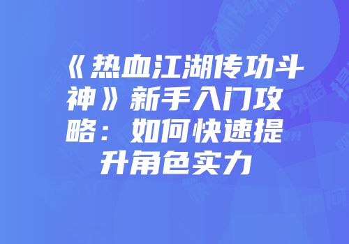 《热血江湖传功斗神》新手入门攻略：如何快速提升角色实力