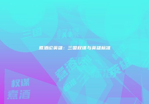 煮酒论英雄：三国权谋与英雄标准