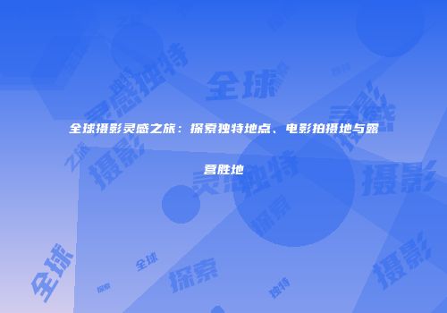 全球摄影灵感之旅：探索独特地点、电影拍摄地与露营胜地