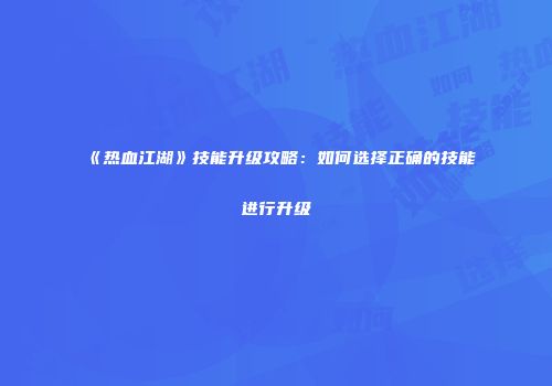 《热血江湖》技能升级攻略：如何选择正确的技能进行升级