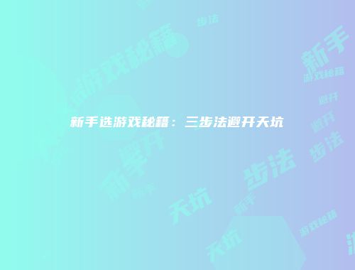 新手选游戏秘籍：三步法避开天坑