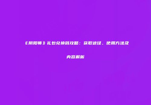 《阴阳师》礼包兑换码攻略：获取途径、使用方法及内容解析