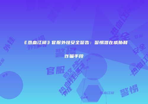 《热血江湖》官服外挂安全警告：警惕潜在威胁和诈骗手段