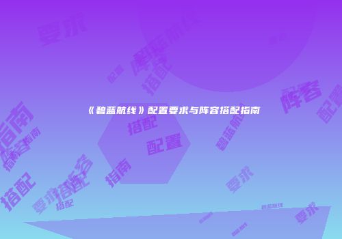 《碧蓝航线》配置要求与阵容搭配指南
