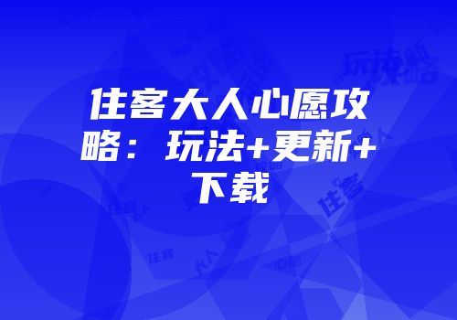 住客大人心愿攻略：玩法+更新+下载