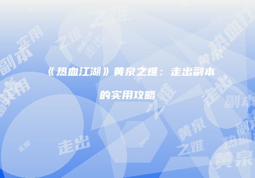 《热血江湖》黄泉之难：走出副本的实用攻略