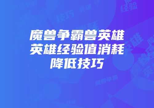 魔兽争霸兽英雄英雄经验值消耗降低技巧