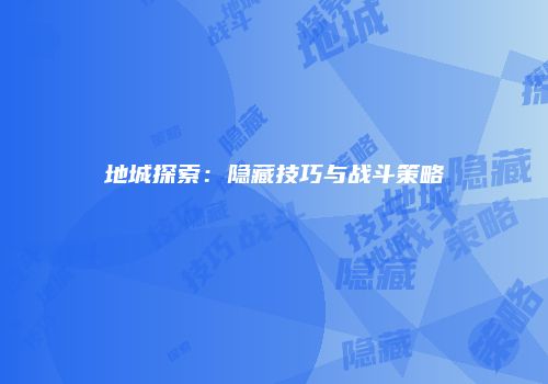 地城探索：隐藏技巧与战斗策略