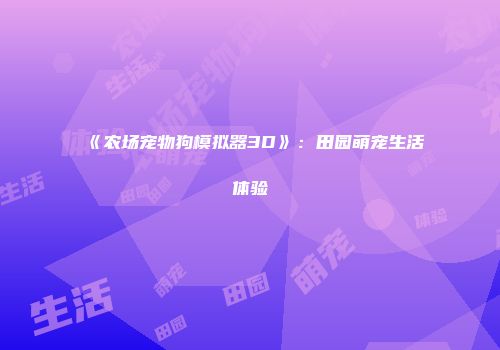 《农场宠物狗模拟器3D》：田园萌宠生活体验