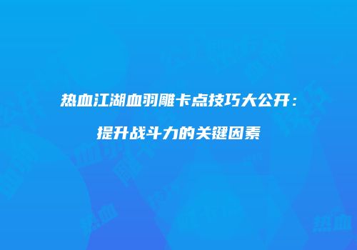 热血江湖血羽雕卡点技巧大公开：提升战斗力的关键因素