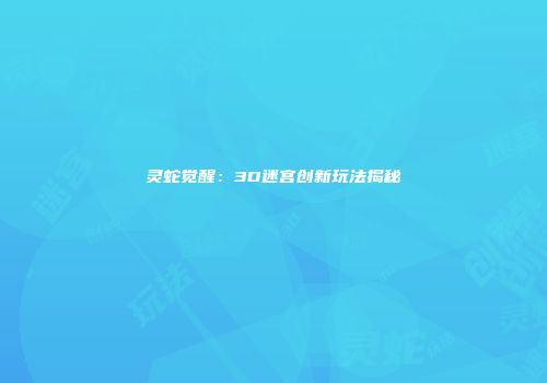 灵蛇觉醒：3D迷宫创新玩法揭秘