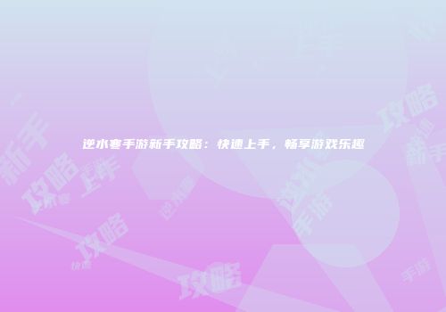 逆水寒手游新手攻略：快速上手，畅享游戏乐趣
