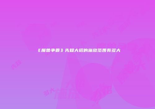 《魔兽争霸》先知大招的施放范围有多大
