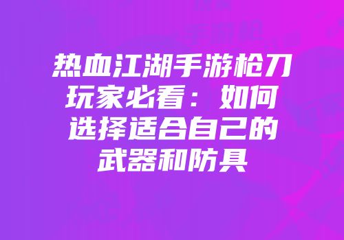 热血江湖手游枪刀玩家必看：如何选择适合自己的武器和防具